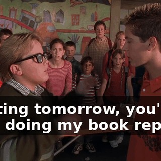 Starting tomorrow, you're back doing my book reports.