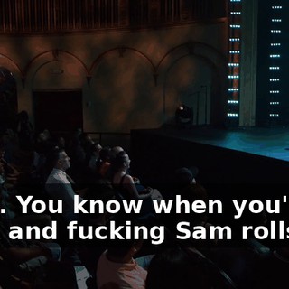 Yeah. You know when you're at work and fucking Sam rolls up?