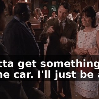 I gotta get something out of the car. I'll just be a...