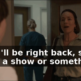 Well, I'll be right back, so just watch a show or something.