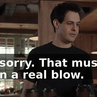 I'm sorry. That must've been a real blow.