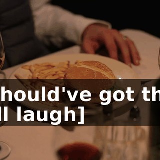-I should've got that. -[all laugh]