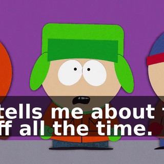 he tells me about this stuff all the time.