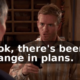Look, there's been a change in plans.