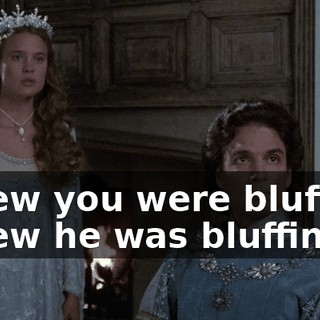I knew you were bluffing! I knew he was bluffing.