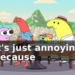 it's just annoying because
