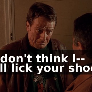 - I don't think I-- - I'll lick your shoes.