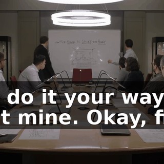 You do it your way, I'll do it mine. Okay, fine.