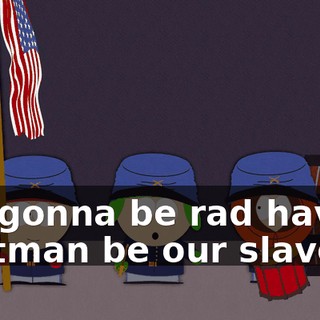 It's gonna be rad having Cartman be our slave.