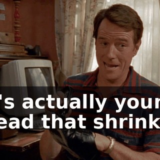 It's actually your head that shrinks.