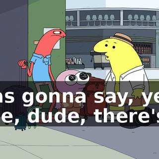 I was gonna say, yeah, dude, dude, there's--