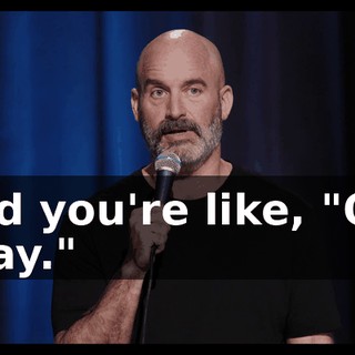 And you're like, "Oh, okay."