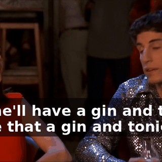 Oh, he'll have a gin and tonic. Make that a gin and tonic.