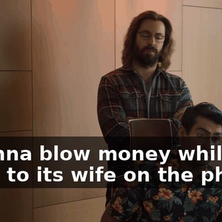 I wanna blow money while it talks to its wife on the phone.