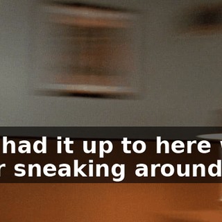 I've had it up to here with your sneaking around.