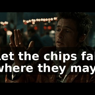 Let the chips fall where they may.