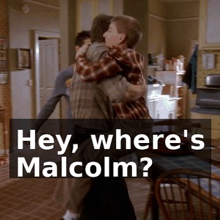 Hey, where's Malcolm?