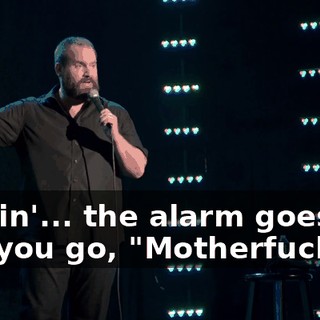 Fuckin'... the alarm goes off, and you go, "Motherfucker!"