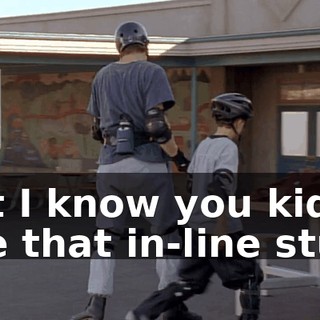 but I know you kids like that in-line stuff.