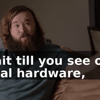 wait till you see our final hardware,