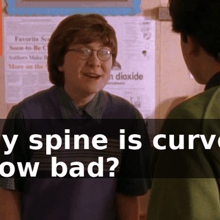 - My spine is curved! - How bad?