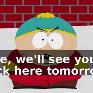 Fine, we'll see you back here tomorrow!