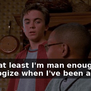 And at least I'm man enough to apologize when I've been a jerk.