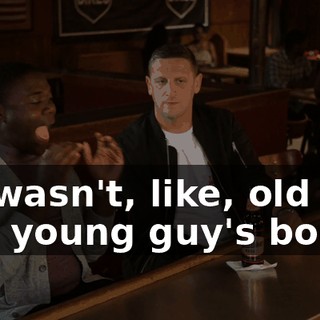 He wasn't, like, old guy in a young guy's body.