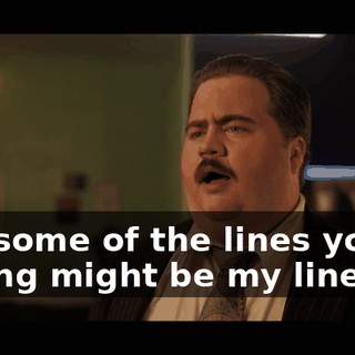 Uh, some of the lines you're saying might be my lines.