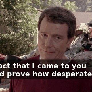 The fact that I came to you should prove how desperate I am.