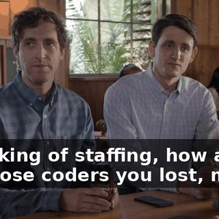 Speaking of staffing, how about all those coders you lost, man?