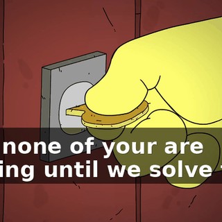 And none of your are leaving until we solve this!