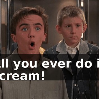 All you ever do is scream!
