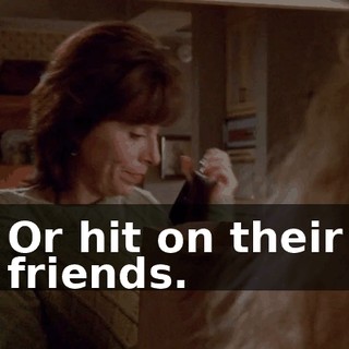 Or hit on their friends.