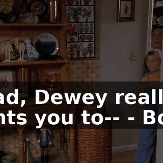 - Dad, Dewey really wants you to-- - Boys.
