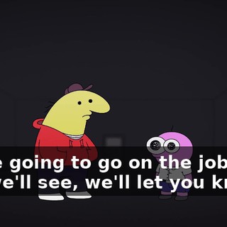 We're going to go on the job now, but we'll see, we'll let you know.