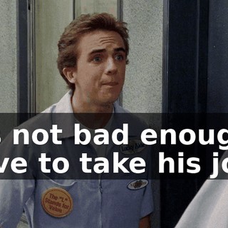 It's not bad enough I have to take his job.