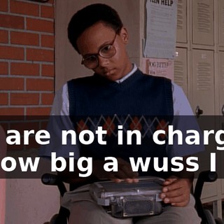 You are not in charge of how big a wuss I am.