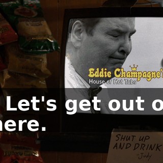 - Let's get out of here.
