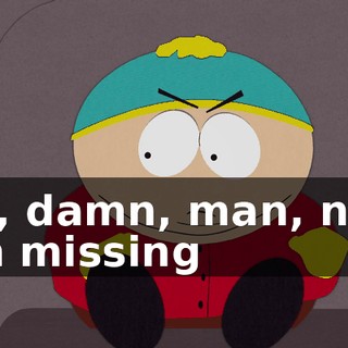 Ah, damn, man, now I'm missing