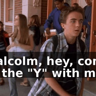 Malcolm, hey, come to the "Y" with me.