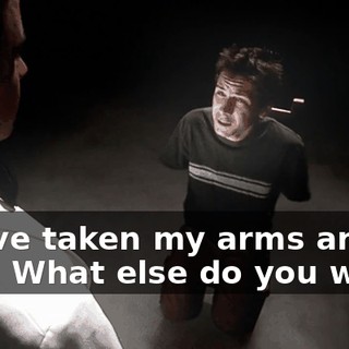 You've taken my arms and legs. What else do you want?