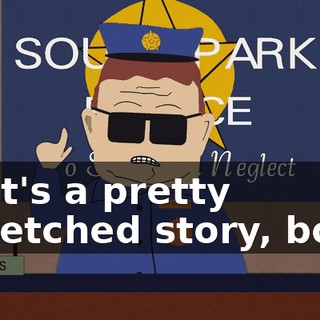 That's a pretty farfetched story, boys.