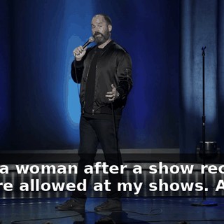 I met a woman after a show recently. They're allowed at my shows. And...