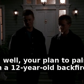 Yeah, well, your plan to palm me off on a 12-year-old backfired