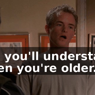 Oh, you'll understand when you're older.