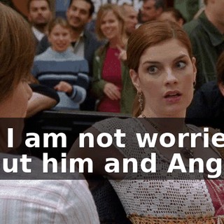 No, I am not worried about him and Angela.