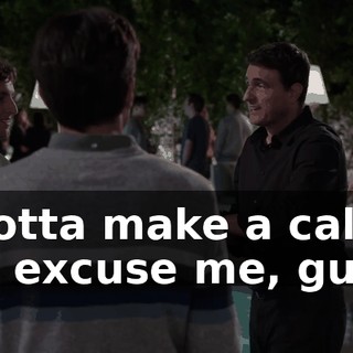 I gotta make a call, so, excuse me, guys.