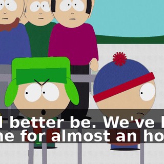 We'd better be. We've been in line for almost an hour.