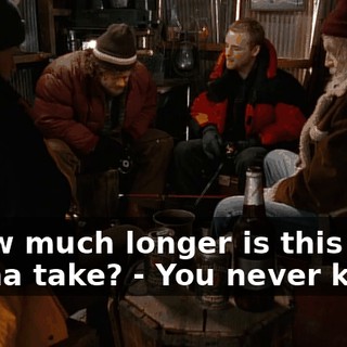 - How much longer is this gonna take? - You never know.